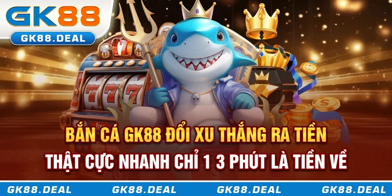 Bắn Cá GK88 Bắn cá GK88 đổi xu thắng ra tiền thật cực nhanh, chỉ 1-3 phút là tiền về