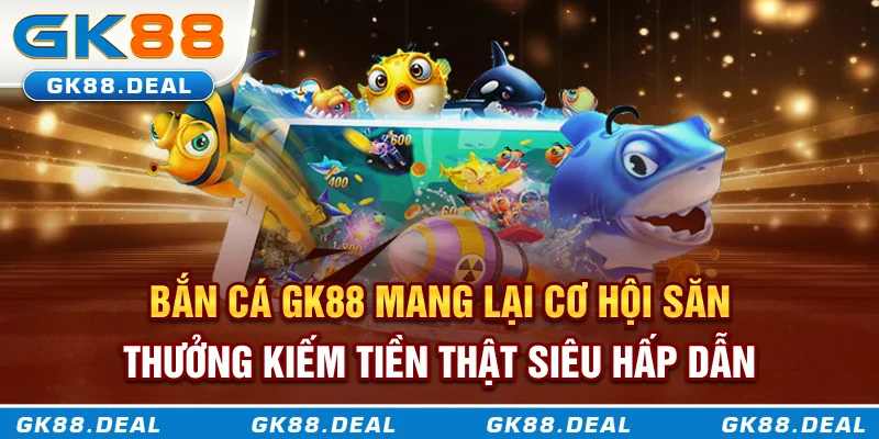 Bắn Cá GK88 Bắn cá GK88 mang lại cơ hội săn thưởng kiếm tiền thật siêu hấp dẫn