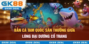 Bắn cá tam quốc săn thưởng giữa lòng đại dương cổ trang
