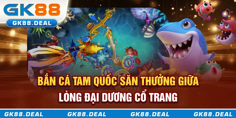 Bắn Cá Tam Quốc - Săn Thưởng Giữa Lòng Đại Dương Cổ Trang Bắn cá tam quốc săn thưởng giữa lòng đại dương cổ trang