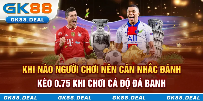 Khi nào người chơi nên cân nhắc đánh kèo 0.75 khi chơi cá độ đá banh