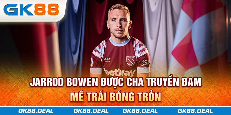 Jarrod Bowen được cha truyền đam mê trái bóng tròn